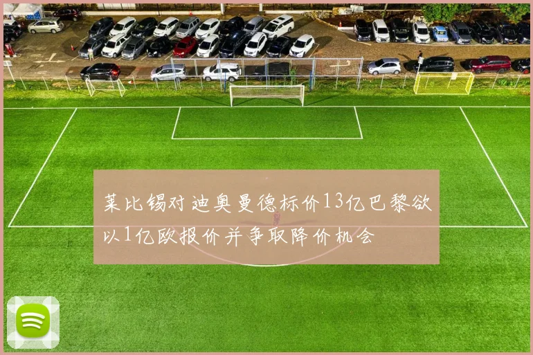 莱比锡对迪奥曼德标价13亿巴黎欲以1亿欧报价并争取降价机会
