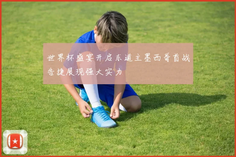 世界杯盛宴开启东道主墨西哥首战告捷展现强大实力