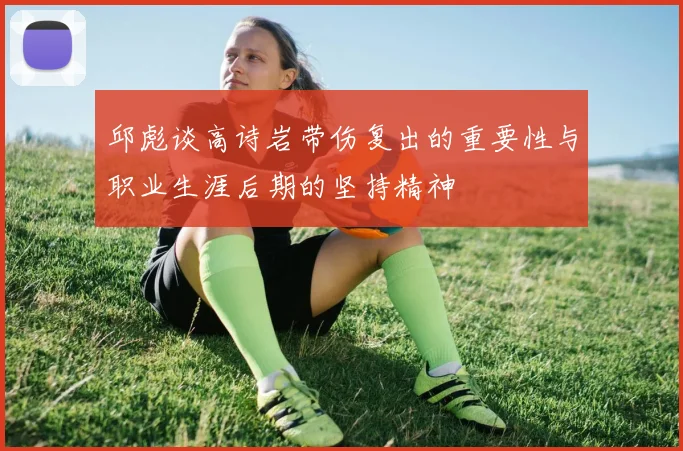 邱彪谈高诗岩带伤复出的重要性与职业生涯后期的坚持精神