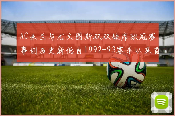 AC米兰与尤文图斯双双缺席欧冠赛事创历史新低自1992-93赛季以来首次