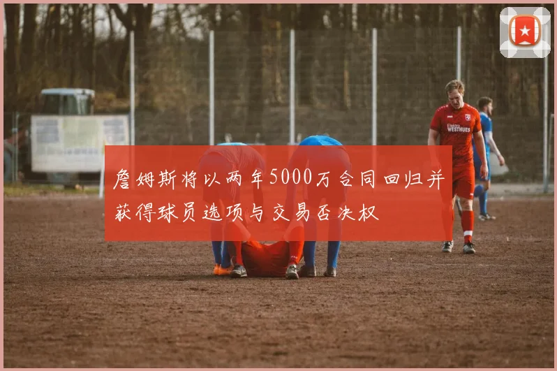詹姆斯将以两年5000万合同回归并获得球员选项与交易否决权