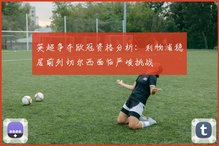 英超争夺欧冠资格分析：利物浦稳居前列切尔西面临严峻挑战