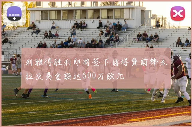 利雅得胜利即将签下赫塔费前锋米拉交易金额达600万欧元