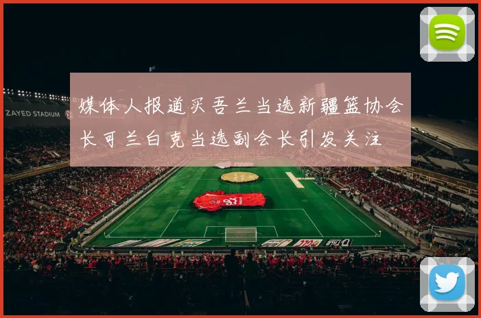 媒体人报道买吾兰当选新疆篮协会长可兰白克当选副会长引发关注