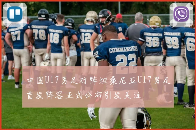 中国U17男足对阵坦桑尼亚U17男足首发阵容正式公布引发关注