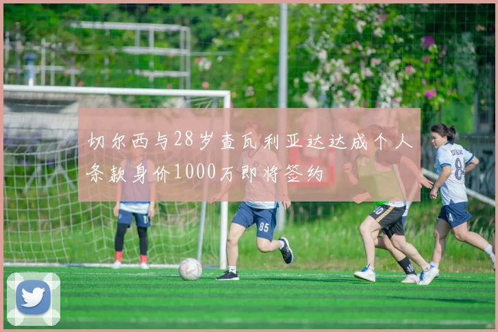 切尔西与28岁查瓦利亚达达成个人条款身价1000万即将签约