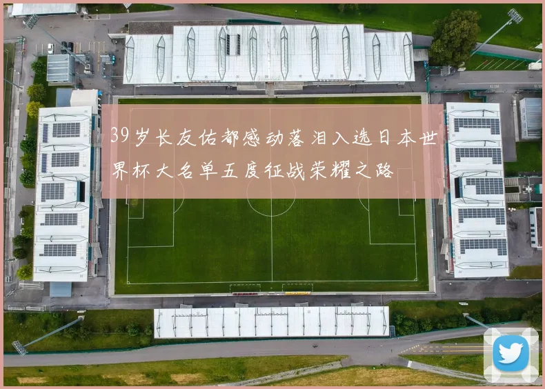 39岁长友佑都感动落泪入选日本世界杯大名单五度征战荣耀之路