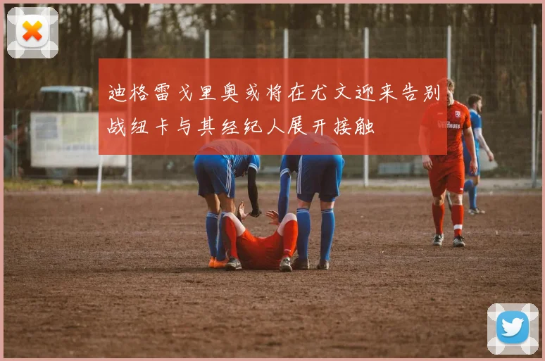 迪格雷戈里奥或将在尤文迎来告别战纽卡与其经纪人展开接触