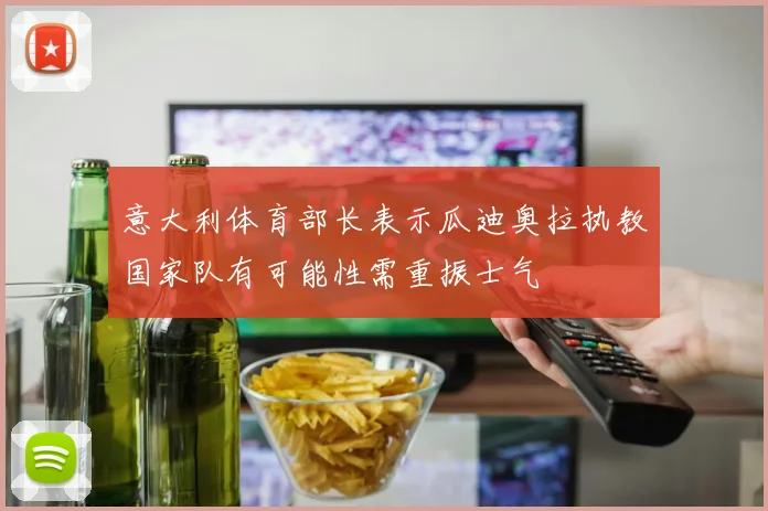 意大利体育部长表示瓜迪奥拉执教国家队有可能性需重振士气