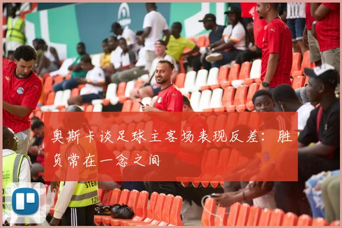 奥斯卡谈足球主客场表现反差：胜负常在一念之间