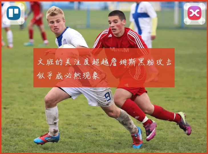 文班的关注度超越詹姆斯黑粉攻击似乎成必然现象