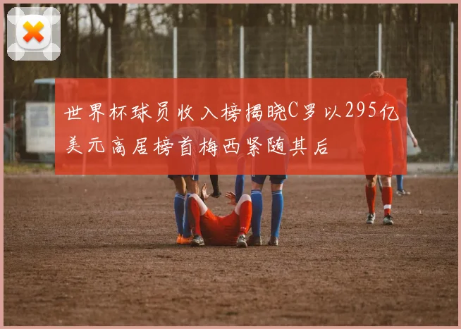 世界杯球员收入榜揭晓C罗以295亿美元高居榜首梅西紧随其后