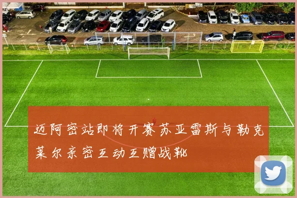 迈阿密站即将开赛苏亚雷斯与勒克莱尔亲密互动互赠战靴