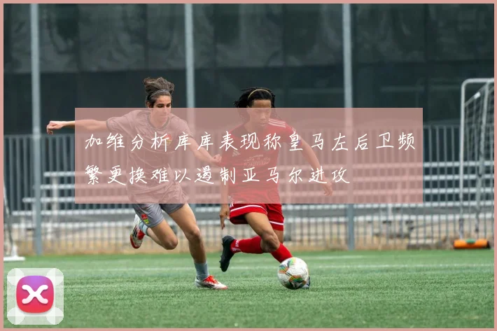 加维分析库库表现称皇马左后卫频繁更换难以遏制亚马尔进攻