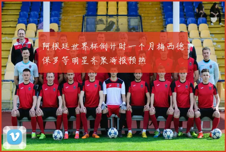 阿根廷世界杯倒计时一个月梅西德保罗等明星齐聚海报预热
