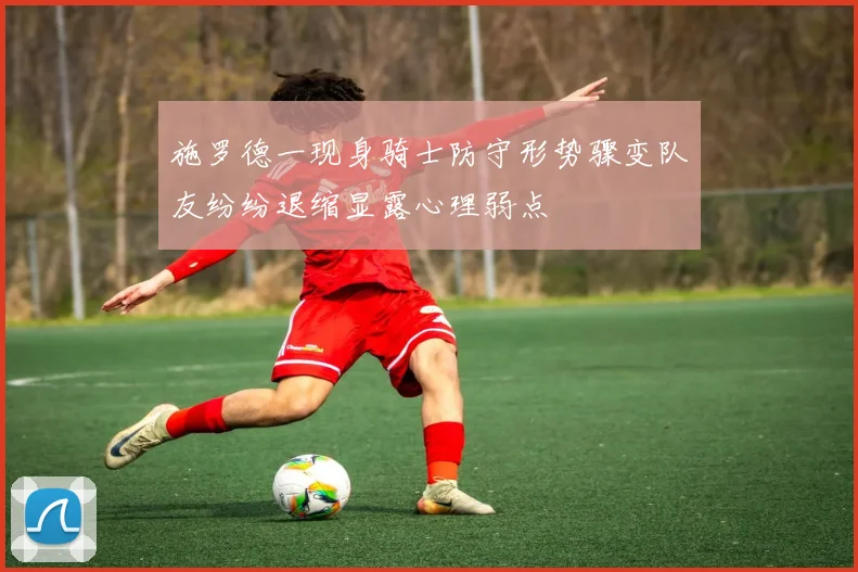 施罗德一现身骑士防守形势骤变队友纷纷退缩显露心理弱点