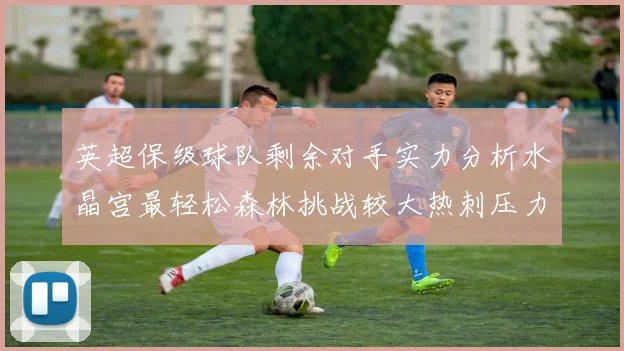 英超保级球队剩余对手实力分析水晶宫最轻松森林挑战较大热刺压力中等